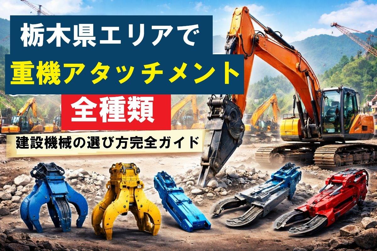 栃木県エリアで重機アタッチメント全種類｜建設機械の選び方完全ガイド
