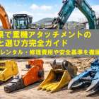 埼玉県で重機アタッチメントの種類と選び方完全ガイド｜中古・レンタル・修理費用や安全基準を徹底解説